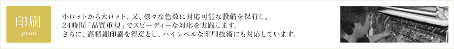 印刷 フルデジタル化をいち早く導入。あらゆるデータに対応できる、専門のスタッフ及び最新の設備を整えています。24時間稼働し、お客様の急なオーダーにもスピーディーかつ的確にお応えいたします。